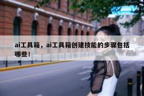 ai工具箱，ai工具箱创建技能的步骤包括哪些！ 第1张