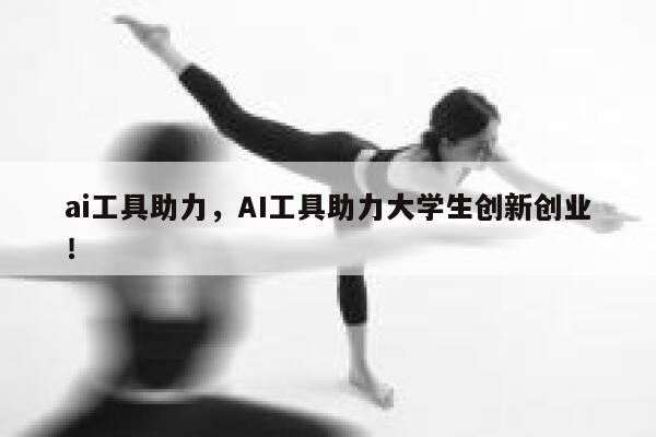 ai工具助力，AI工具助力大学生创新创业！ 第1张