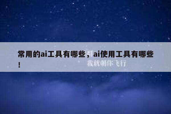 常用的ai工具有哪些，ai使用工具有哪些！ 第1张