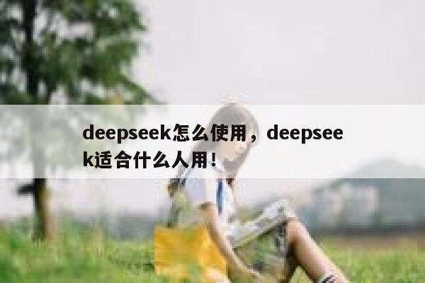 deepseek怎么使用，deepseek适合什么人用！ 第1张