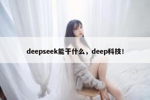 deepseek能干什么，deep科技！ 第1张