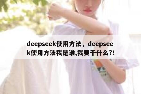 deepseek使用方法，deepseek使用方法我是谁,我要干什么?！ 第1张