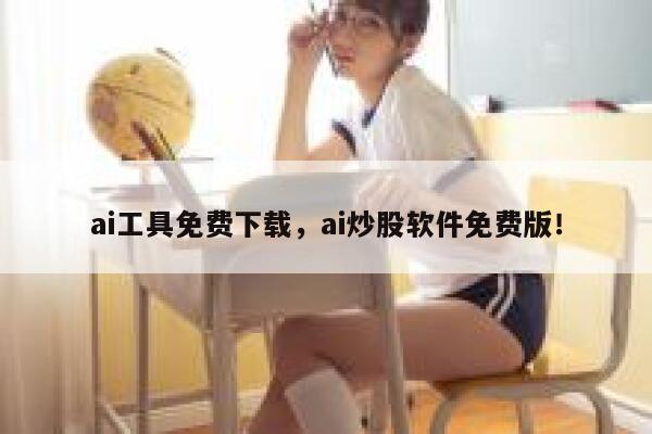 ai工具免费下载，ai炒股软件免费版！ 第1张