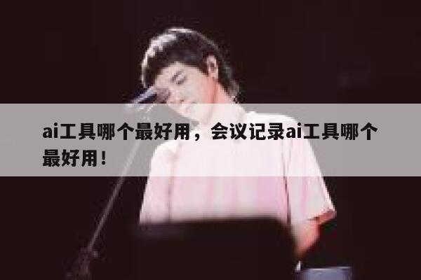 ai工具哪个最好用，会议记录ai工具哪个最好用！ 第1张