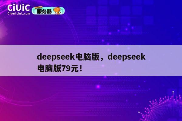 deepseek电脑版，deepseek电脑版79元！ 第1张
