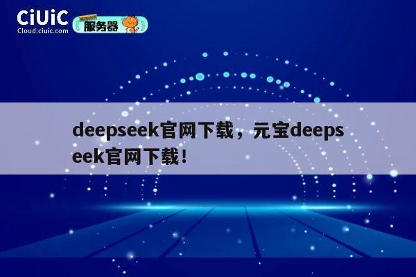 deepseek官网下载，元宝deepseek官网下载！ 第1张