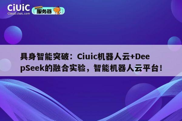 具身智能突破：Ciuic机器人云+DeepSeek的融合实验，智能机器人云平台！ 第1张