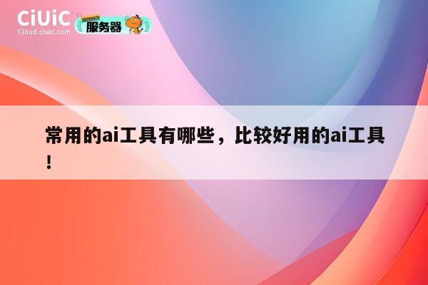 常用的ai工具有哪些，比较好用的ai工具！ 第1张
