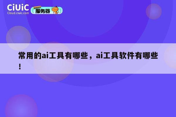 常用的ai工具有哪些，ai工具软件有哪些！ 第1张