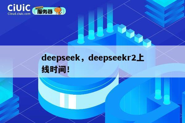 deepseek，deepseekr2上线时间！ 第1张