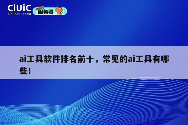 ai工具软件排名前十，常见的ai工具有哪些！ 第1张
