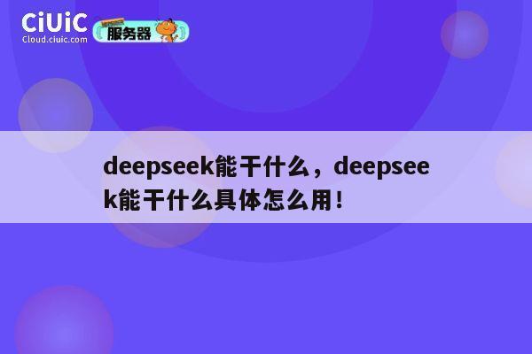 deepseek能干什么，deepseek能干什么具体怎么用！ 第1张