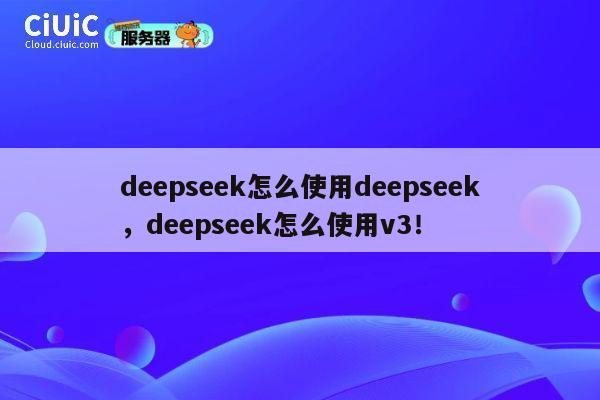 deepseek怎么使用deepseek，deepseek怎么使用v3！ 第1张