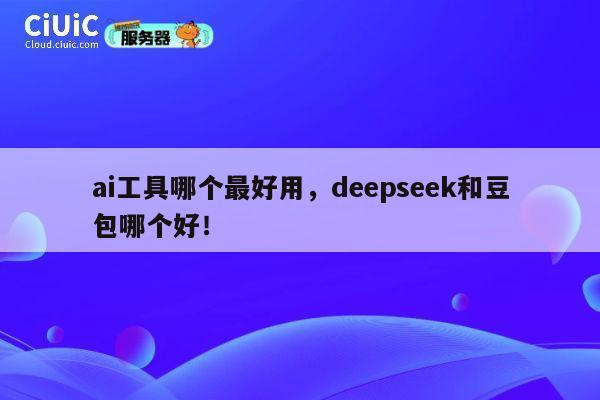 ai工具哪个最好用，deepseek和豆包哪个好！ 第1张