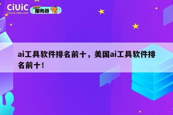 ai工具软件排名前十，美国ai工具软件排名前十！ 第1张