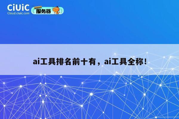 ai工具排名前十有，ai工具全称！ 第1张