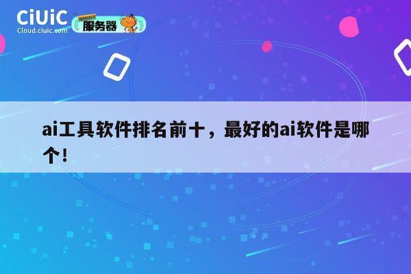 ai工具软件排名前十，最好的ai软件是哪个！ 第1张