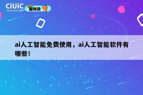 ai人工智能免费使用，ai人工智能软件有哪些！ 第1张