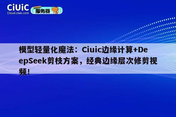 模型轻量化魔法：Ciuic边缘计算+DeepSeek剪枝方案，经典边缘层次修剪视频！ 第1张