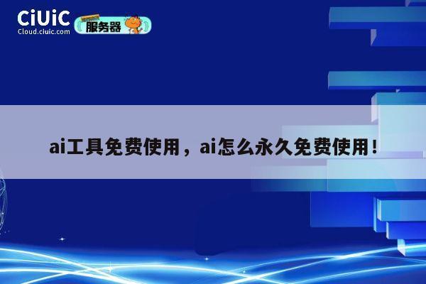 ai工具免费使用，ai怎么永久免费使用！ 第1张