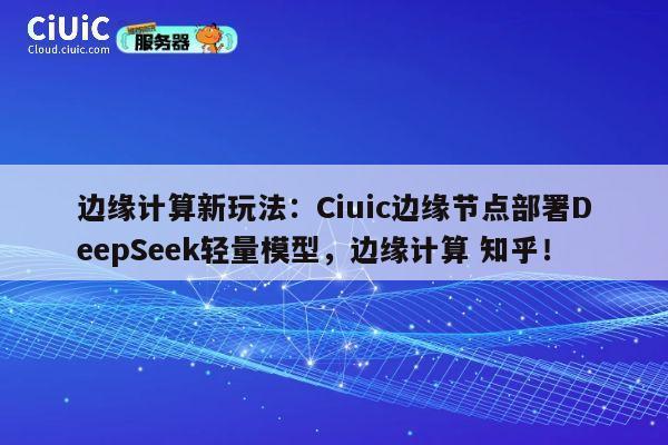 边缘计算新玩法：Ciuic边缘节点部署DeepSeek轻量模型，边缘计算 知乎！ 第1张