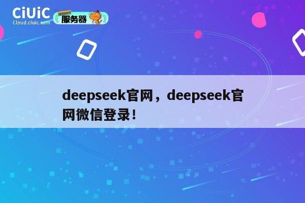 deepseek官网，deepseek官网微信登录！ 第1张