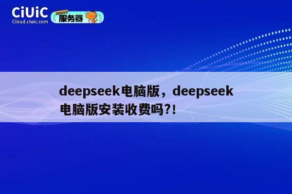 deepseek电脑版，deepseek电脑版安装收费吗?！ 第1张