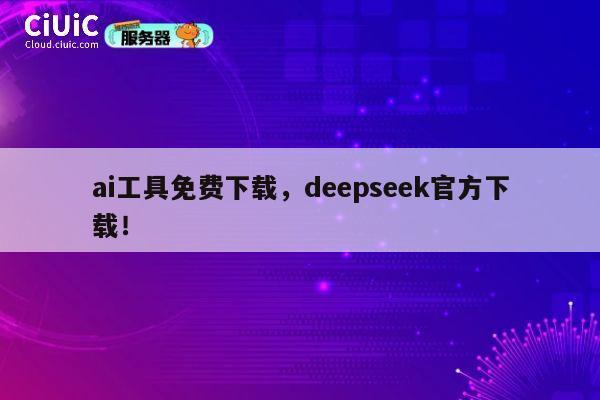 ai工具免费下载，deepseek官方下载！ 第1张