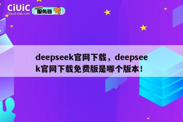 deepseek官网下载，deepseek官网下载免费版是哪个版本！ 第1张