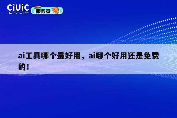 ai工具哪个最好用，ai哪个好用还是免费的！ 第1张