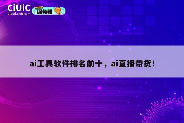 ai工具软件排名前十，ai直播带货！ 第1张