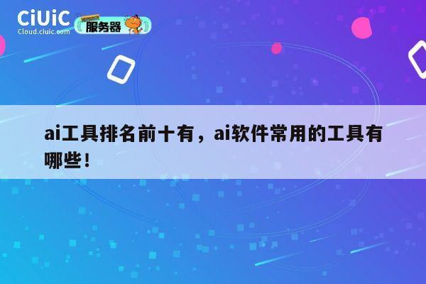 ai工具排名前十有，ai软件常用的工具有哪些！ 第1张