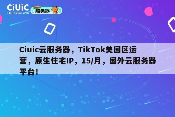Ciuic云服务器，TikTok美国区运营，原生住宅IP，15/月，国外云服务器平台！ 第1张