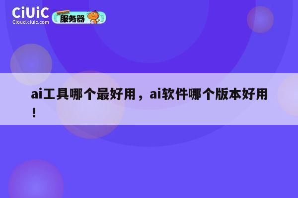 ai工具哪个最好用，ai软件哪个版本好用！ 第1张