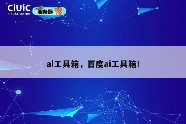 ai工具箱，百度ai工具箱！ 第1张