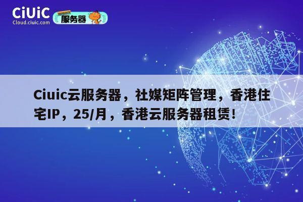 Ciuic云服务器，社媒矩阵管理，香港住宅IP，25/月，香港云服务器租赁！ 第1张