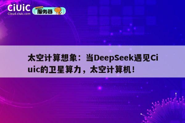 太空计算想象：当DeepSeek遇见Ciuic的卫星算力，太空计算机！ 第1张