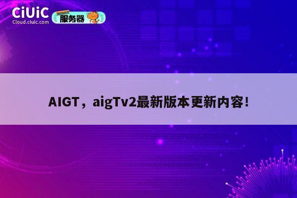 AIGT，aigTv2最新版本更新内容！ 第1张
