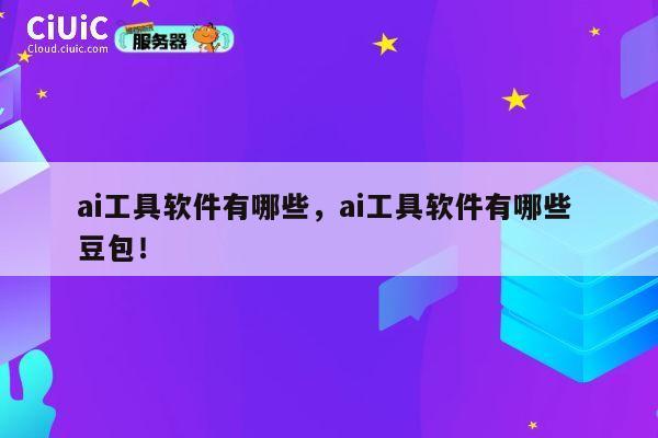 ai工具软件有哪些，ai工具软件有哪些 豆包！ 第1张