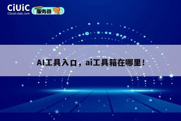 AI工具入口，ai工具箱在哪里！ 第1张