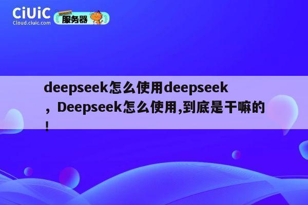 deepseek怎么使用deepseek，Deepseek怎么使用,到底是干嘛的！ 第1张