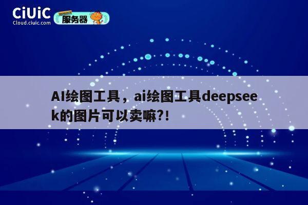 AI绘图工具，ai绘图工具deepseek的图片可以卖嘛?！ 第1张