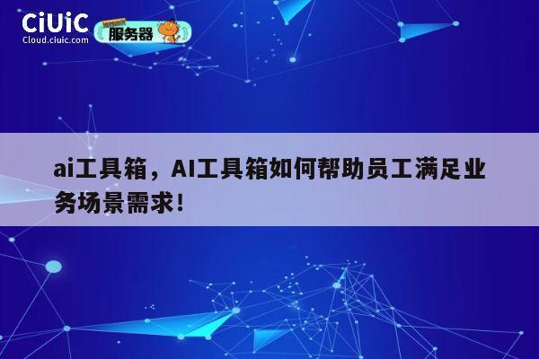 ai工具箱，AI工具箱如何帮助员工满足业务场景需求！ 第1张