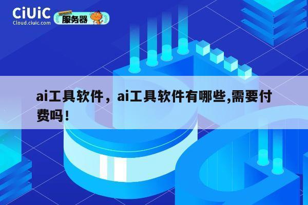 ai工具软件，ai工具软件有哪些,需要付费吗！ 第1张