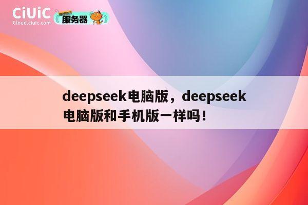 deepseek电脑版，deepseek电脑版和手机版一样吗！ 第1张