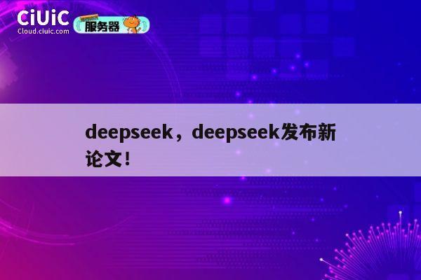 deepseek，deepseek发布新论文！ 第1张