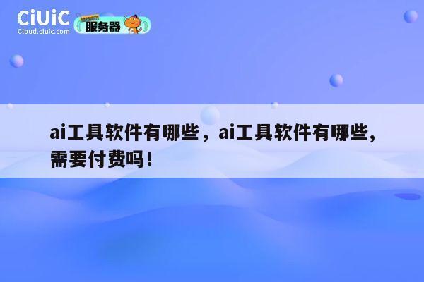 ai工具软件有哪些，ai工具软件有哪些,需要付费吗！ 第1张