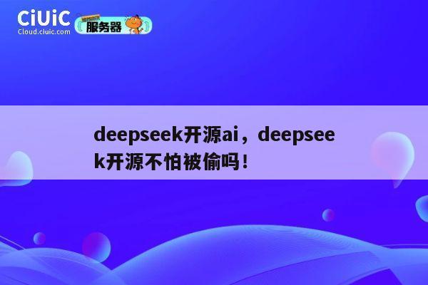 deepseek开源ai，deepseek开源不怕被偷吗！ 第1张