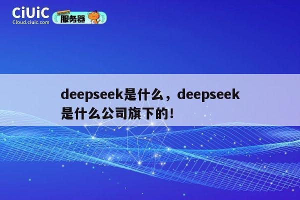 deepseek是什么，deepseek是什么公司旗下的！ 第1张