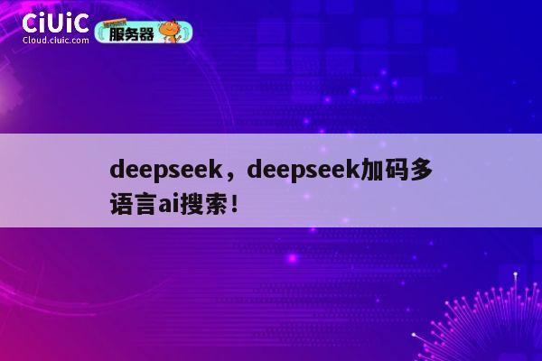 deepseek，deepseek加码多语言ai搜索！ 第1张